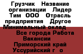 Грузчик › Название организации ­ Лидер Тим, ООО › Отрасль предприятия ­ Другое › Минимальный оклад ­ 14 000 - Все города Работа » Вакансии   . Приморский край,Уссурийский г. о. 